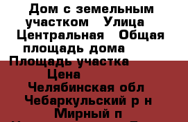 Дом с земельным участком › Улица ­ Центральная › Общая площадь дома ­ 60 › Площадь участка ­ 1 515 › Цена ­ 600 000 - Челябинская обл., Чебаркульский р-н, Мирный п. Недвижимость » Дома, коттеджи, дачи продажа   . Челябинская обл.